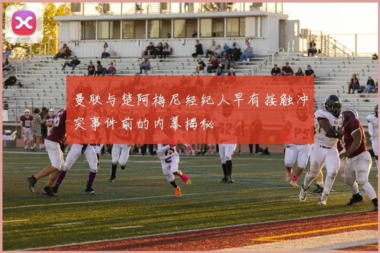 曼联与楚阿梅尼经纪人早有接触冲突事件前的内幕揭秘