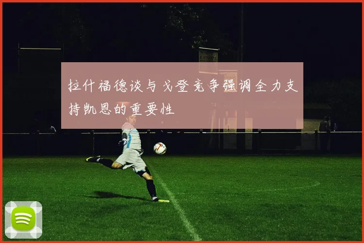 拉什福德谈与戈登竞争强调全力支持凯恩的重要性