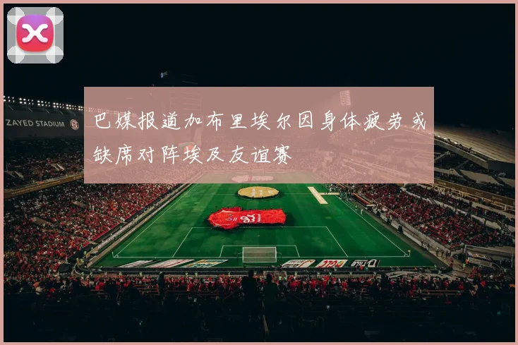 巴媒报道加布里埃尔因身体疲劳或缺席对阵埃及友谊赛