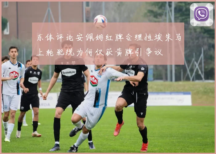 东体评论安佩姆红牌合理性埃朱马上轮犯规为何仅获黄牌引争议