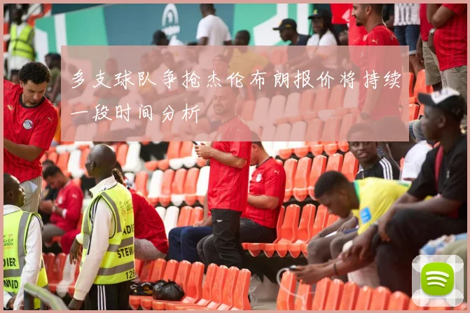 多支球队争抢杰伦布朗报价将持续一段时间分析