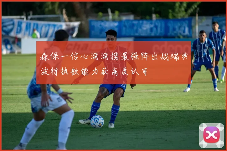 森保一信心满满携最强阵出战瑞典波特执教能力获高度认可
