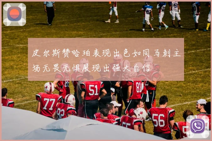 皮尔斯赞哈珀表现出色如同马刺主场无畏无惧展现出强大自信
