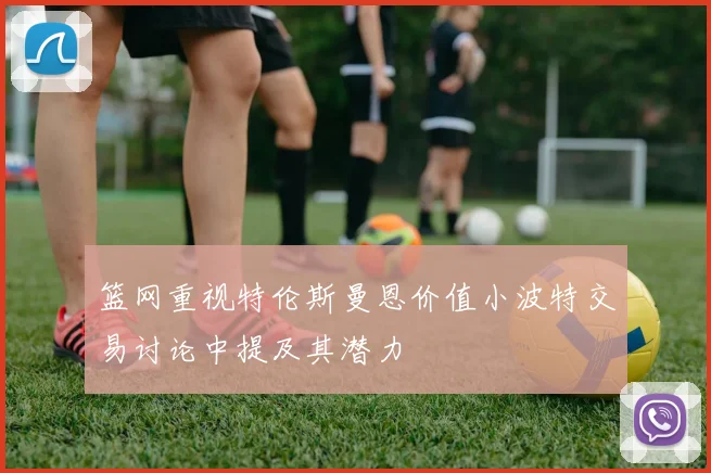 篮网重视特伦斯曼恩价值小波特交易讨论中提及其潜力