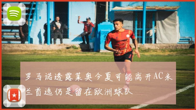 罗马诺透露莱奥今夏可能离开AC米兰首选仍是留在欧洲球队