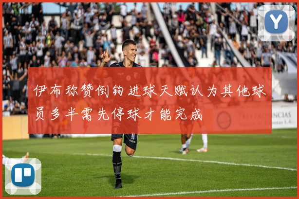 伊布称赞倒钩进球天赋认为其他球员多半需先停球才能完成
