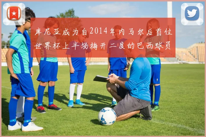 库尼亚成为自2014年内马尔后首位世界杯上半场梅开二度的巴西球员