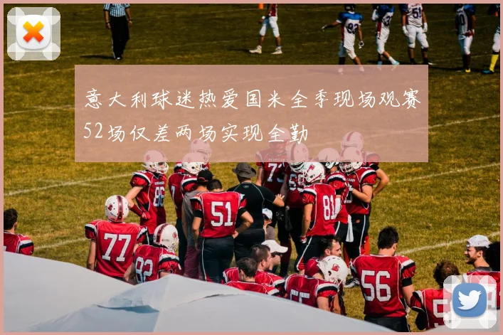 意大利球迷热爱国米全季现场观赛52场仅差两场实现全勤