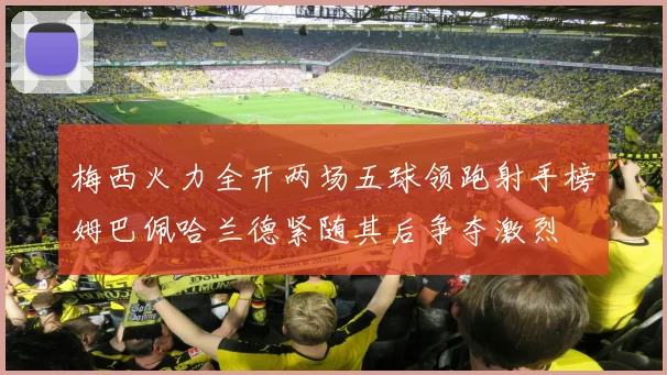 梅西火力全开两场五球领跑射手榜姆巴佩哈兰德紧随其后争夺激烈