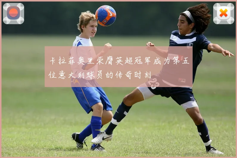 卡拉菲奥里荣膺英超冠军成为第五位意大利球员的传奇时刻